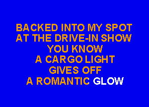 BACKED INTO MY SPOT
AT THE DRIVE-IN SHOW

YOU KNOW
A CARGO LIGHT

GIVES OFF
A ROMANTIC GLOW