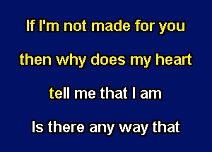 If I'm not made for you
then why does my heart

tell me that I am

Is there any way that