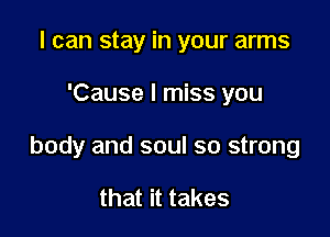 I can stay in your arms

'Cause I miss you

body and soul so strong

that it takes