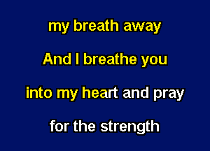 my breath away

And I breathe you

into my heart and pray

for the strength