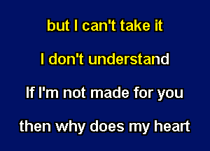 but I can't take it
I don't understand

If I'm not made for you

then why does my heart