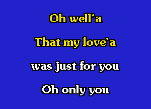 Oh well'a
That my love'a

was just for you

Oh only you