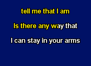 tell me that I am

Is there any way that

I can stay in your arms