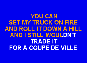 YOU CAN
SET MY TRUCK ON FIRE

AND ROLL IT DOWN A HILL
AND I STILL WOULDN'T

TRADE IT
FOR A COUPE DE VILLE