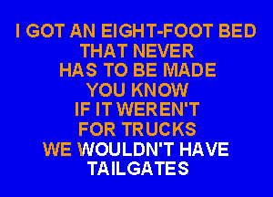 I GOT AN ElGHT-FOOT BED

THAT NEVER
HAS TO BE MADE

YOU KNOW
IF IT WEREN'T

FOR TRUCKS

WE WOULDN'T HAVE
TAILGATES