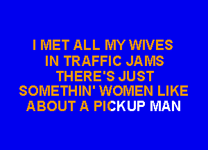 I MET ALL MY WIVES

IN TRAFFIC JAMS

THERE'S JUST
SOMETHIN' WOMEN LIKE

ABOUT A PICKUP MAN