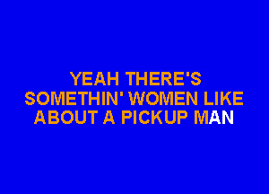 YEAH THERE'S

SOMETHIN' WOMEN LIKE
ABOUT A PICKUP MAN