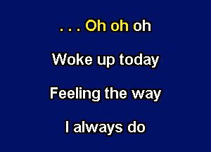 ...Ohohoh

Woke up today

Feeling the way

I always do