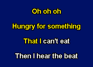 Oh oh oh

Hungry for something

That I can't eat

Then I hear the beat