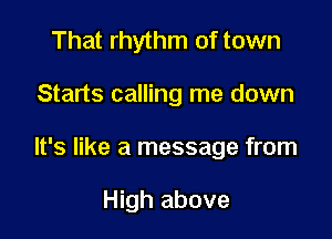 That rhythm of town

Starts calling me down

It's like a message from

High above