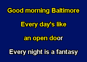 Good morning Baltimore
Every day's like

an open door

Every night is a fantasy