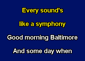 Every sound's

like a symphony

Good morning Baltimore

And some day when