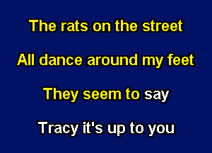 The rats on the street
All dance around my feet

They seem to say

Tracy it's up to you