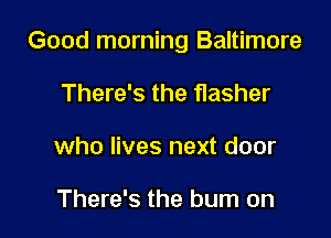 Good morning Baltimore

There's the flasher
who lives next door

There's the burn on