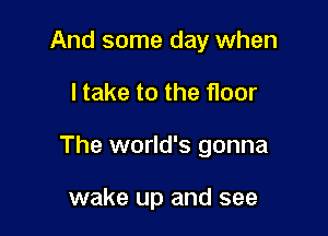 And some day when

I take to the floor

The world's gonna

wake up and see