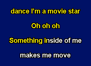 dance Pm a movie star

Ohohoh

Something inside of me

makes me move