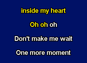 inside my heart

Ohohoh
Don't make me wait

One more moment