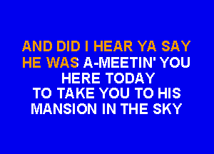 AND DID I HEAR YA SAY

HE WAS A-MEETIN' YOU

HERE TODAY
TO TAKE YOU TO HIS

MANSION IN THE SKY