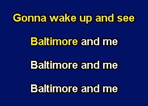 Gonna wake up and see

Baltimore and me
Baltimore and me

Baltimore and me