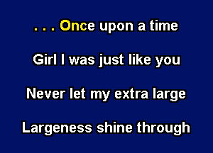 . . . Once upon a time
Girl I was just like you

Never let my extra large

Largeness shine through