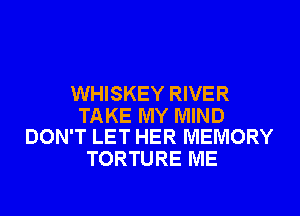WHISKEY RIVER

TAKE MY MIND
DON'T LET HER MEMORY

TORTURE ME