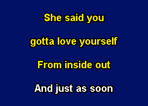 She said you

gotta love yourself
From inside out

And just as soon