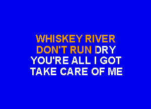 WHISKEY RIVER
DON'T RUN DRY

YOU'RE ALL I GOT
TAKE CARE OF ME
