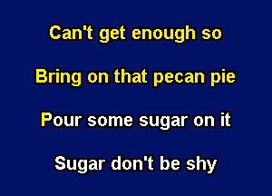Can't get enough so

Bring on that pecan pie

Pour some sugar on it

Sugar don't be shy