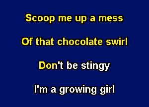 Scoop me up a mess
Of that chocolate swirl

Don't be stingy

I'm a growing girl