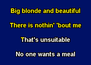 Big blonde and beautiful

There is nothin' 'bout me
That's unsuitable

No one wants a meal