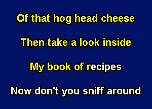 Of that hog head cheese

Then take a look inside

My book of recipes

Now don't you sniff around