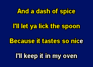 And a dash of spice
I'll let ya lick the spoon

Because it tastes so nice

I'll keep it in my oven