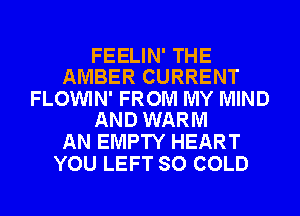 FEELIN' THE
AMBER CURRENT

FLOWIN' FROM MY MIND
AND WARM

AN EMPTY HEART
YOU LEFT SO COLD