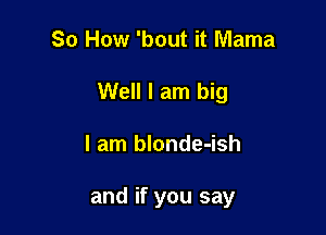 So How 'bout it Mama

Well I am big

I am blonde-ish

and if you say