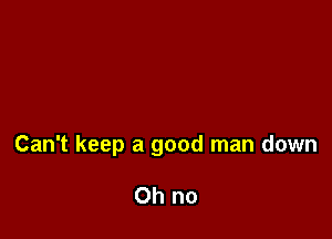 Can't keep a good man down

Oh no