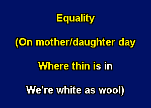 Equality
(On motherldaughter day

Where thin is in

We're white as wool)