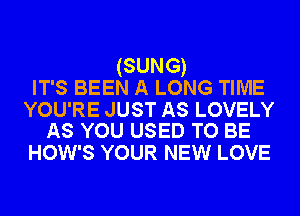 (SUNG)
IT'S BEEN A LONG TIME

YOU'RE JUST AS LOVELY
AS YOU USED TO BE

HOW'S YOUR NEW LOVE