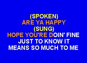 (SPOKEN)
ARE YA HAPPY

(SUNG)
HOPE YOU'RE DOIN' FINE

JUST TO KNOW IT
MEANS SO MUCH TO ME