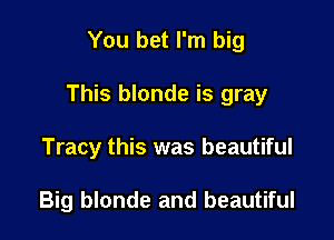 You bet I'm big

This blonde is gray

Tracy this was beautiful

Big blonde and beautiful