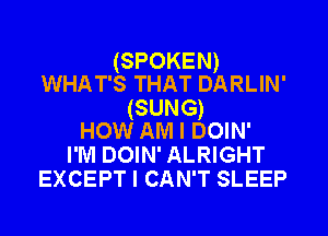 (SPOKEN)
WHAT'S THAT DARLIN'

(SUNG)
How AM I DOIN'

I'M DOIN' ALRIGHT
EXCEPT I CAN'T SLEEP