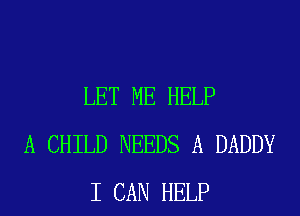 LET ME HELP
A CHILD NEEDS A DADDY
I CAN HELP