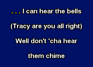 . . . I can hear the bells

(Tracy are you all right)

Well don't 'cha hear

them chime