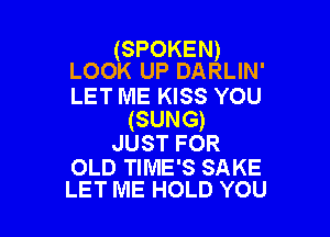 (SPOKEN)
LOOK UP DARLIN'

LET ME KISS YOU

(SUNG)
JUSTFOR

OLD TIME'S SAKE
LET ME HOLD YOU