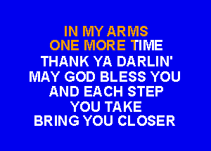 IN MY ARMS
ONE MORE TIME

THANK YA DARLIN'
MAY GOD BLESS YOU
AND EACH STEP

YOU TAKE
BRING YOU CLOSER