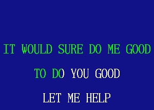 IT WOULD SURE D0 ME GOOD
TO DO YOU GOOD
LET ME HELP