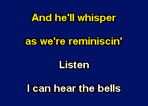 And he'll whisper

as we're reminiscin'
Listen

I can hear the bells