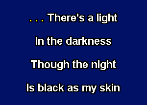 . . . There's a light
In the darkness

Though the night

ls black as my skin