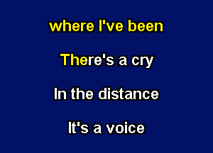 where I've been

There's a cry

In the distance

It's a voice