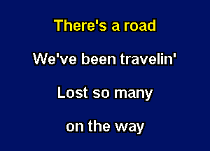 There's a road

We've been travelin'

Lost so many

on the way