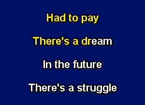 Had to pay
There's a dream

In the future

There's a struggle